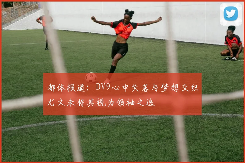 都体报道：DV9心中失落与梦想交织尤文未将其视为领袖之选