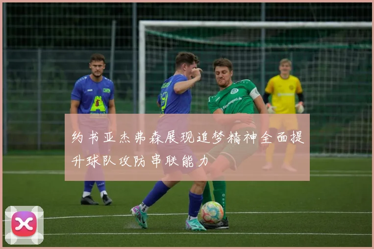 约书亚杰弗森展现追梦精神全面提升球队攻防串联能力