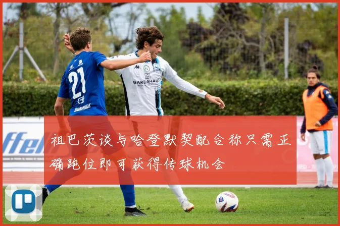 祖巴茨谈与哈登默契配合称只需正确跑位即可获得传球机会