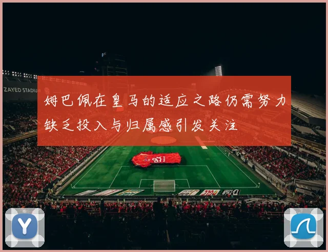 姆巴佩在皇马的适应之路仍需努力缺乏投入与归属感引发关注