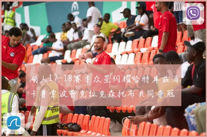 湖人17-18赛季众星闪耀哈特库兹马卡鲁索波普克拉克森托布共同夺冠的辉煌时刻