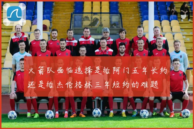 火箭队面临选择是给阿门五年长约还是给杰伦格林三年短约的难题
