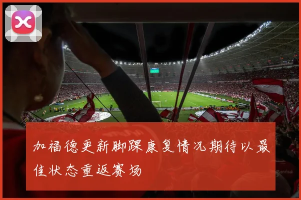 加福德更新脚踝康复情况期待以最佳状态重返赛场