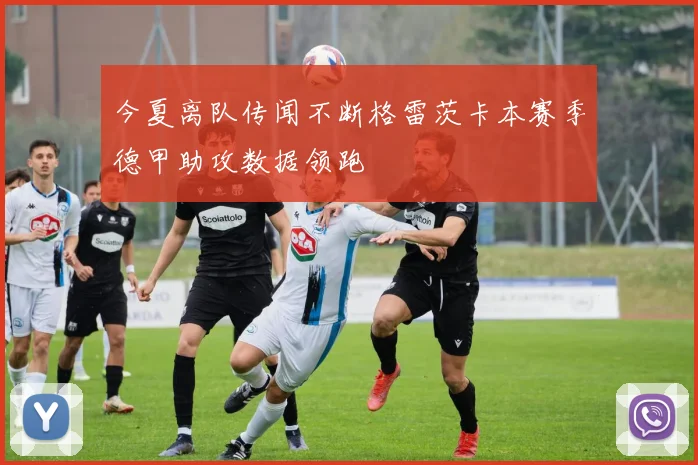 今夏离队传闻不断格雷茨卡本赛季德甲助攻数据领跑