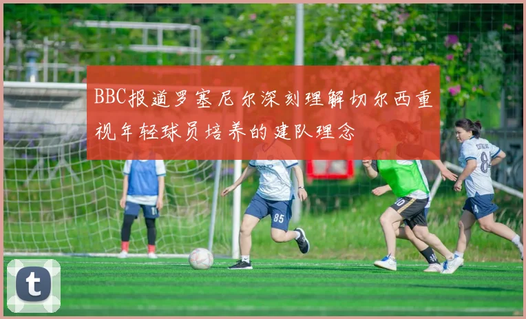 BBC报道罗塞尼尔深刻理解切尔西重视年轻球员培养的建队理念