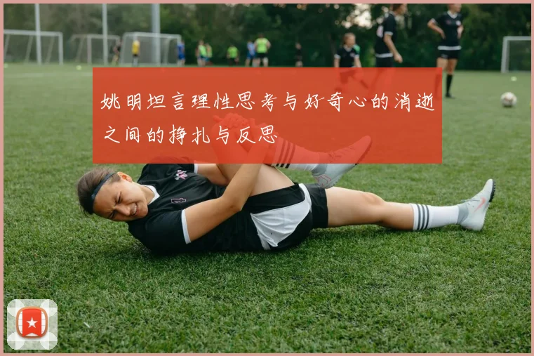 姚明坦言理性思考与好奇心的消逝之间的挣扎与反思