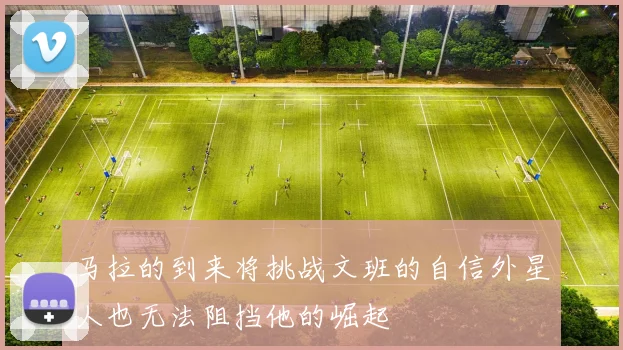 马拉的到来将挑战文班的自信外星人也无法阻挡他的崛起