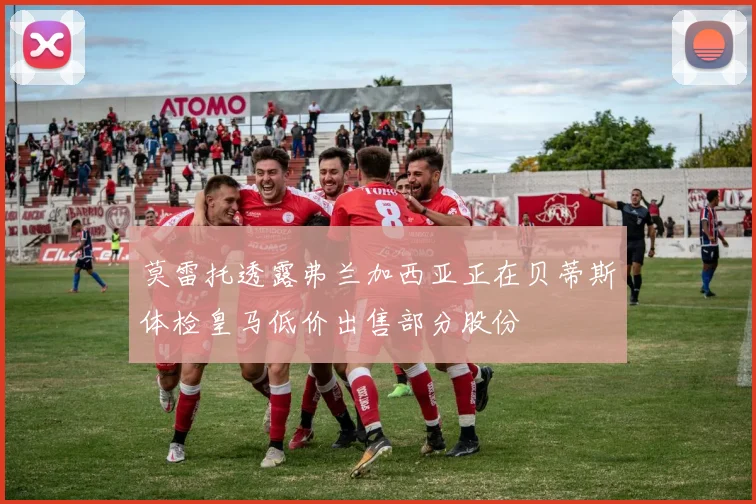 莫雷托透露弗兰加西亚正在贝蒂斯体检皇马低价出售部分股份