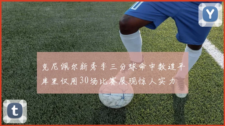 克尼佩尔新秀季三分球命中数追平库里仅用30场比赛展现惊人实力