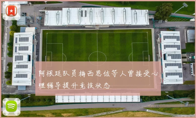阿根廷队员梅西恩佐等人曾接受心理辅导提升竞技状态