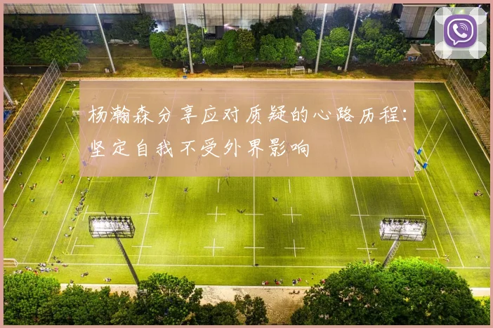 杨瀚森分享应对质疑的心路历程：坚定自我不受外界影响