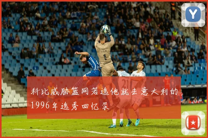 科比威胁篮网若选他就去意大利的1996年选秀回忆录
