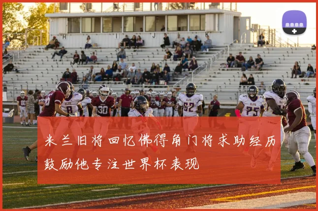 米兰旧将回忆佛得角门将求助经历鼓励他专注世界杯表现