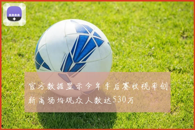 官方数据显示今年季后赛收视率创新高场均观众人数达530万