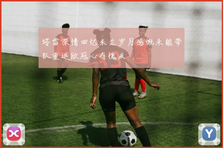 塔雷深情回忆米兰岁月感慨未能带队重返欧冠心存愧疚