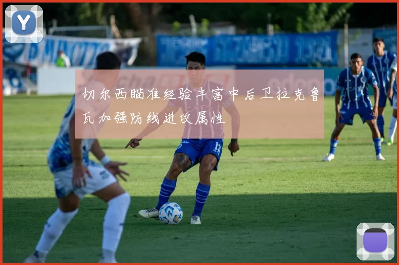 切尔西瞄准经验丰富中后卫拉克鲁瓦加强防线进攻属性