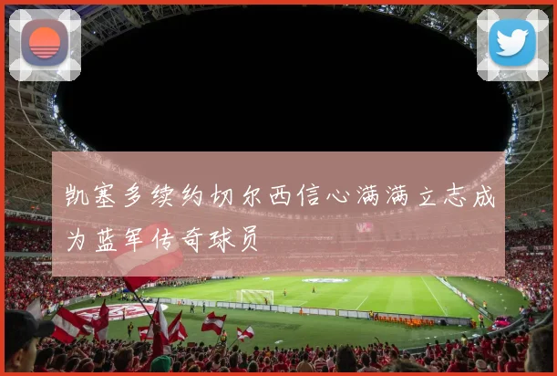 凯塞多续约切尔西信心满满立志成为蓝军传奇球员
