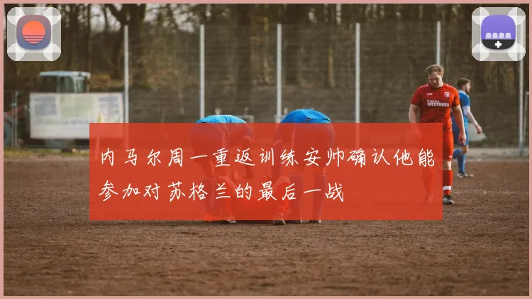 内马尔周一重返训练安帅确认他能参加对苏格兰的最后一战