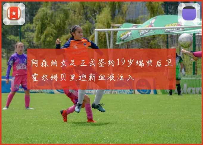 阿森纳女足正式签约19岁瑞典后卫霍尔姆贝里迎新血液注入