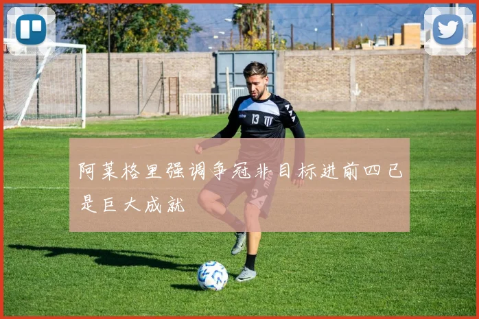 阿莱格里强调争冠非目标进前四已是巨大成就