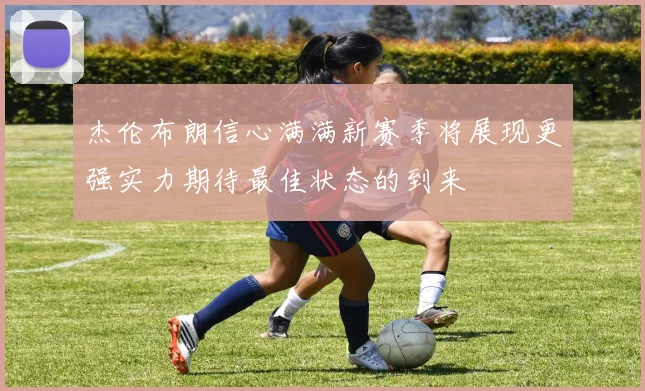 杰伦布朗信心满满新赛季将展现更强实力期待最佳状态的到来
