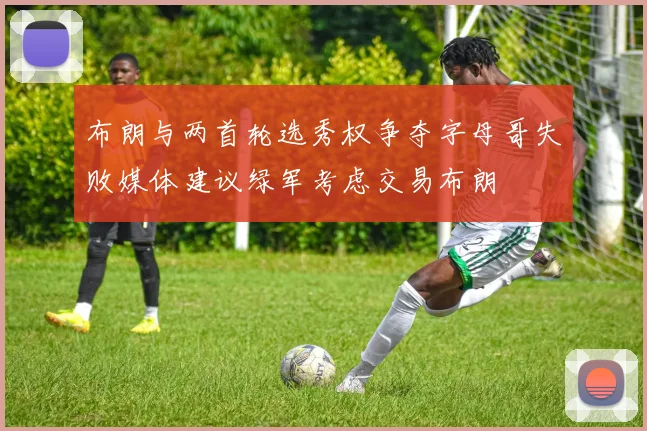 布朗与两首轮选秀权争夺字母哥失败媒体建议绿军考虑交易布朗