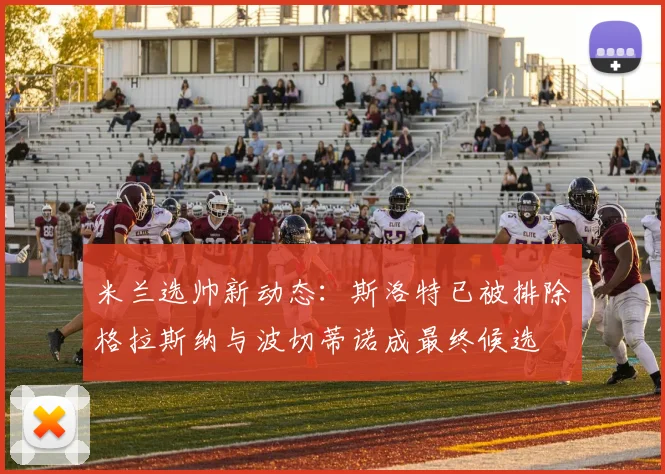 米兰选帅新动态：斯洛特已被排除格拉斯纳与波切蒂诺成最终候选