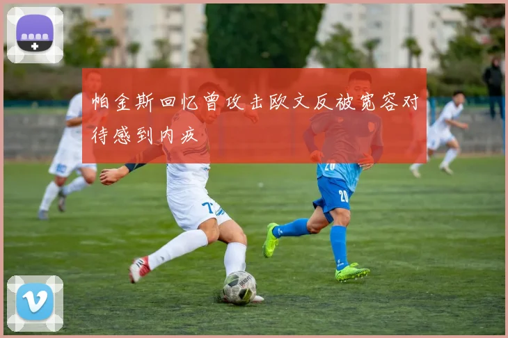 帕金斯回忆曾攻击欧文反被宽容对待感到内疚