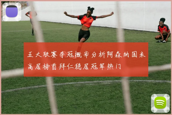 五大联赛夺冠概率分析阿森纳国米高居榜首拜仁稳居冠军热门