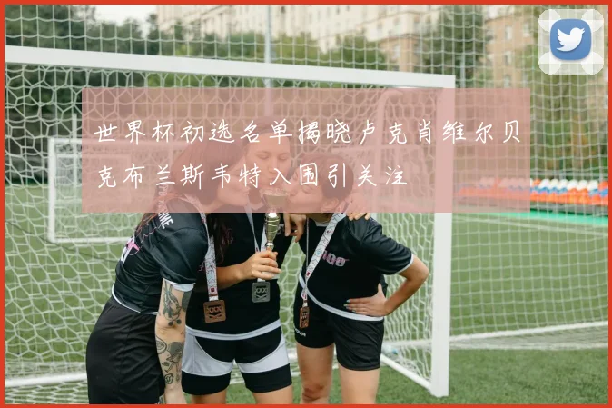 世界杯初选名单揭晓卢克肖维尔贝克布兰斯韦特入围引关注