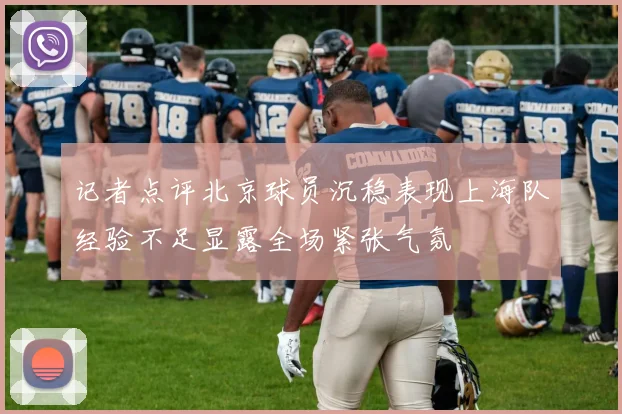 记者点评北京球员沉稳表现上海队经验不足显露全场紧张气氛