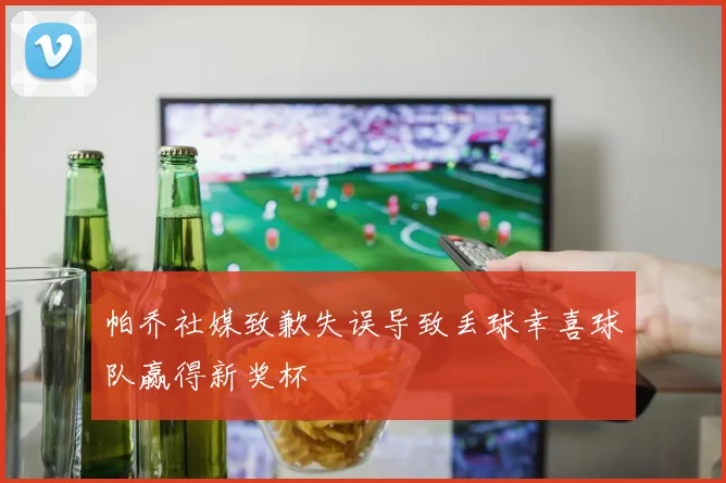 帕乔社媒致歉失误导致丢球幸喜球队赢得新奖杯