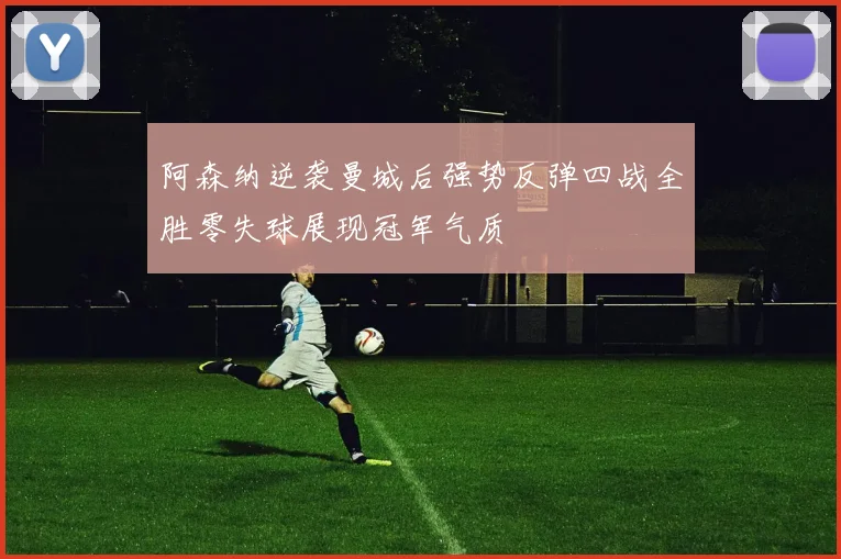 阿森纳逆袭曼城后强势反弹四战全胜零失球展现冠军气质